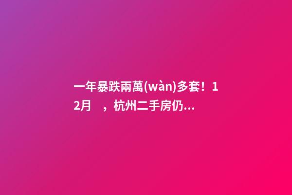 一年暴跌兩萬(wàn)多套！12月，杭州二手房仍有上萬(wàn)套房源降價(jià)